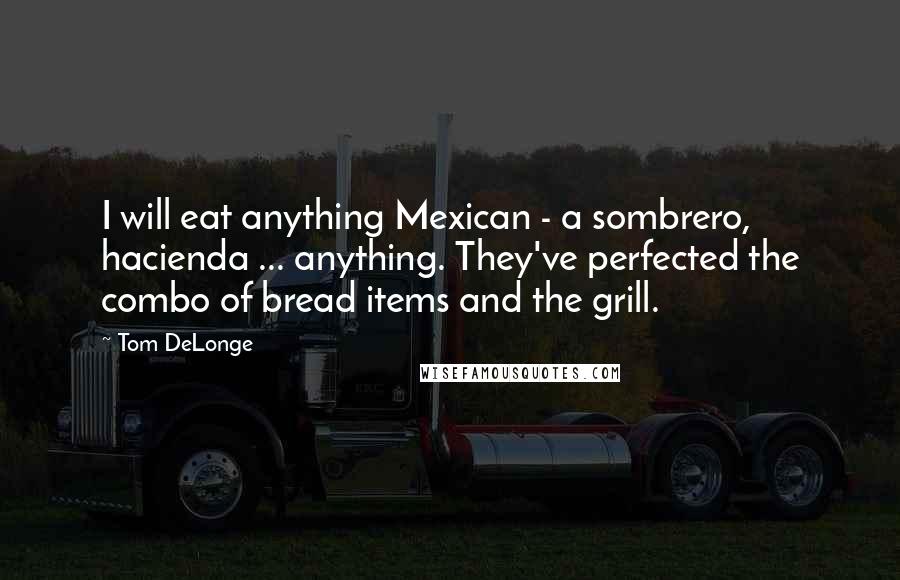 Tom DeLonge Quotes: I will eat anything Mexican - a sombrero, hacienda ... anything. They've perfected the combo of bread items and the grill.