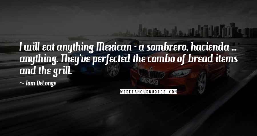 Tom DeLonge Quotes: I will eat anything Mexican - a sombrero, hacienda ... anything. They've perfected the combo of bread items and the grill.