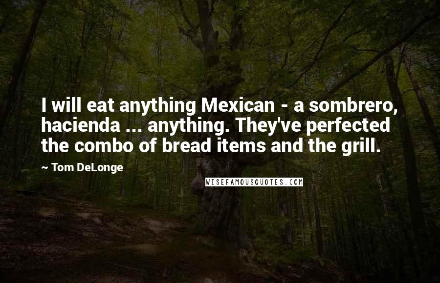 Tom DeLonge Quotes: I will eat anything Mexican - a sombrero, hacienda ... anything. They've perfected the combo of bread items and the grill.
