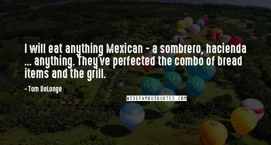 Tom DeLonge Quotes: I will eat anything Mexican - a sombrero, hacienda ... anything. They've perfected the combo of bread items and the grill.