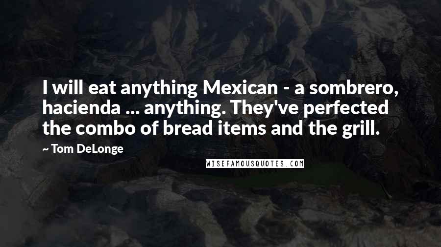Tom DeLonge Quotes: I will eat anything Mexican - a sombrero, hacienda ... anything. They've perfected the combo of bread items and the grill.