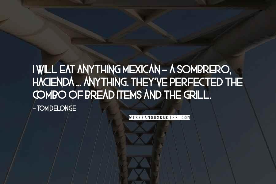 Tom DeLonge Quotes: I will eat anything Mexican - a sombrero, hacienda ... anything. They've perfected the combo of bread items and the grill.