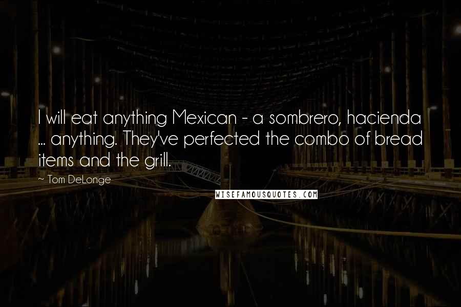 Tom DeLonge Quotes: I will eat anything Mexican - a sombrero, hacienda ... anything. They've perfected the combo of bread items and the grill.