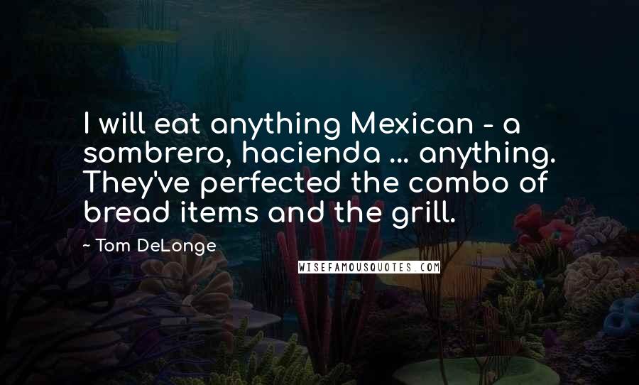 Tom DeLonge Quotes: I will eat anything Mexican - a sombrero, hacienda ... anything. They've perfected the combo of bread items and the grill.
