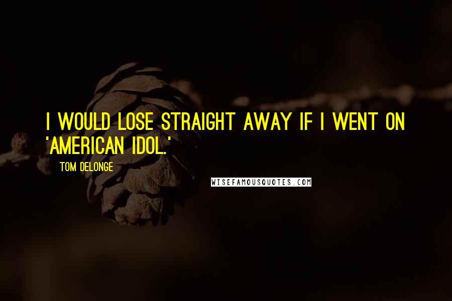 Tom DeLonge Quotes: I would lose straight away if I went on 'American Idol.'