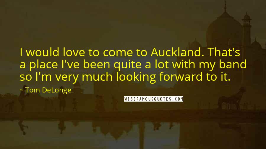 Tom DeLonge Quotes: I would love to come to Auckland. That's a place I've been quite a lot with my band so I'm very much looking forward to it.