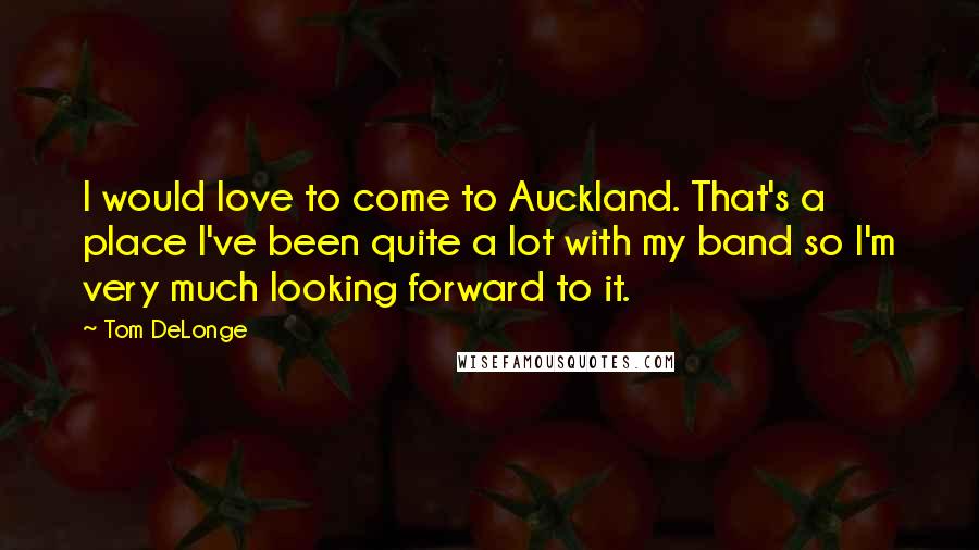 Tom DeLonge Quotes: I would love to come to Auckland. That's a place I've been quite a lot with my band so I'm very much looking forward to it.