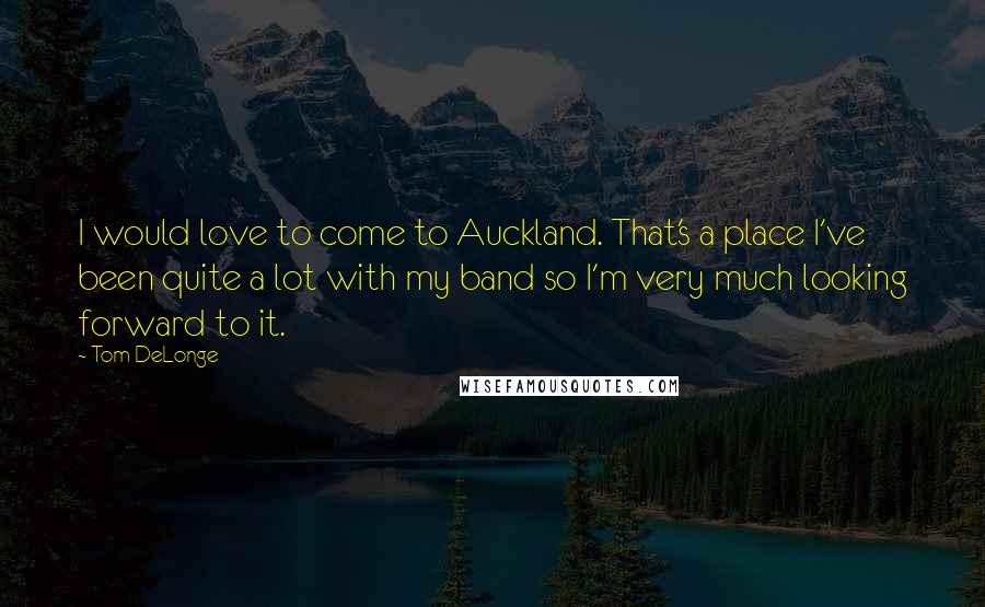 Tom DeLonge Quotes: I would love to come to Auckland. That's a place I've been quite a lot with my band so I'm very much looking forward to it.