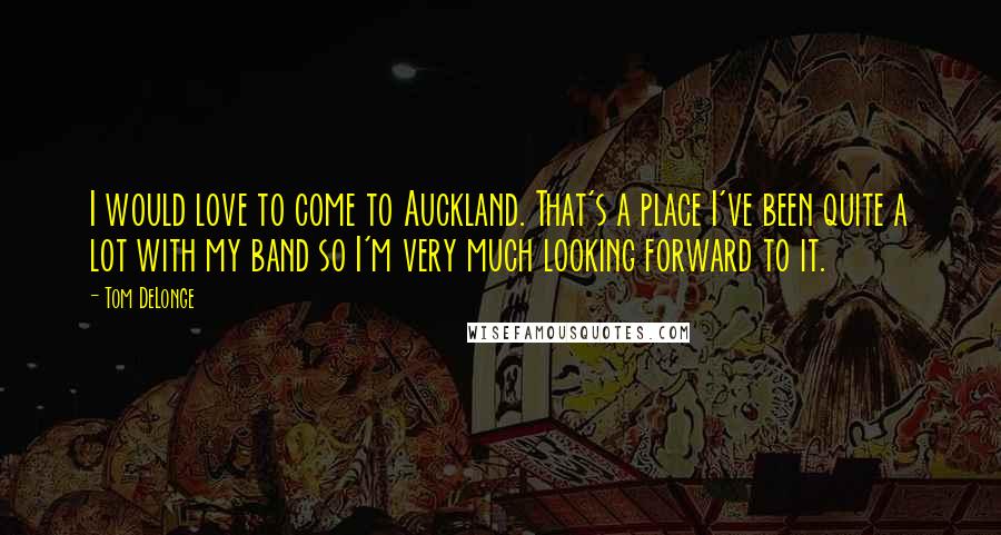 Tom DeLonge Quotes: I would love to come to Auckland. That's a place I've been quite a lot with my band so I'm very much looking forward to it.