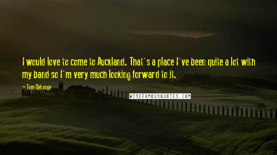 Tom DeLonge Quotes: I would love to come to Auckland. That's a place I've been quite a lot with my band so I'm very much looking forward to it.