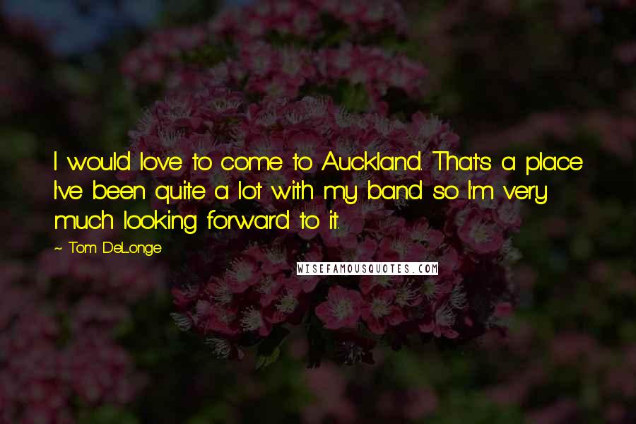Tom DeLonge Quotes: I would love to come to Auckland. That's a place I've been quite a lot with my band so I'm very much looking forward to it.