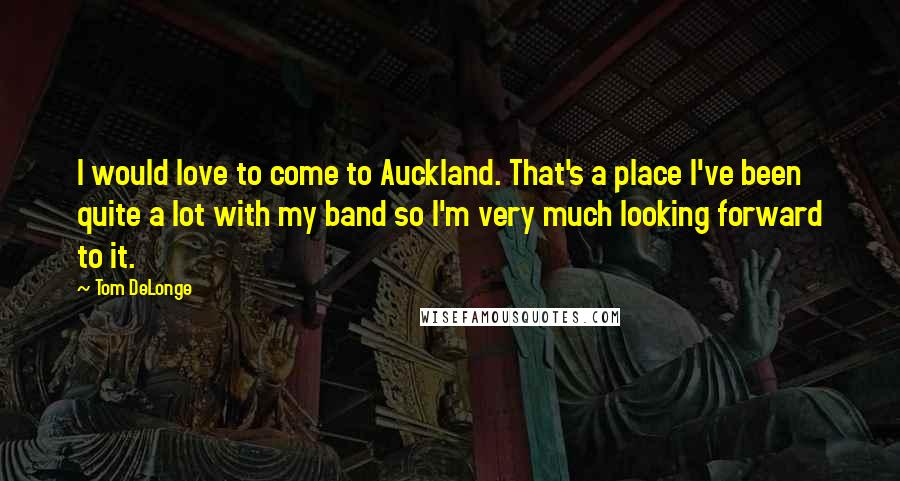 Tom DeLonge Quotes: I would love to come to Auckland. That's a place I've been quite a lot with my band so I'm very much looking forward to it.