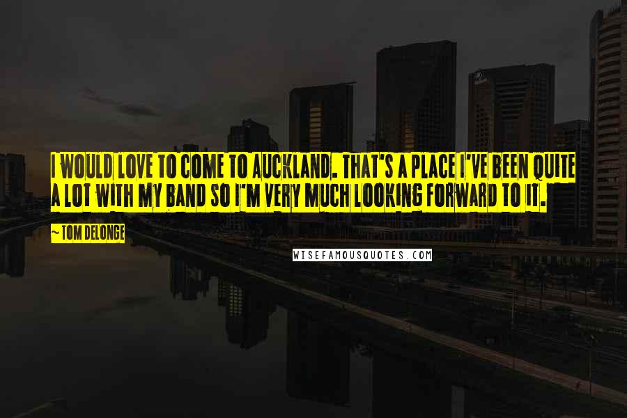 Tom DeLonge Quotes: I would love to come to Auckland. That's a place I've been quite a lot with my band so I'm very much looking forward to it.