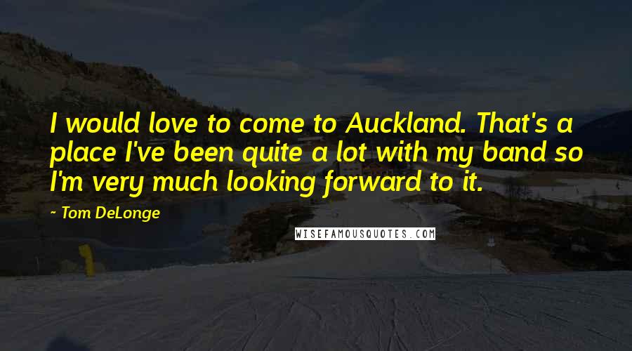 Tom DeLonge Quotes: I would love to come to Auckland. That's a place I've been quite a lot with my band so I'm very much looking forward to it.