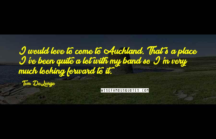 Tom DeLonge Quotes: I would love to come to Auckland. That's a place I've been quite a lot with my band so I'm very much looking forward to it.