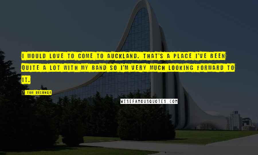 Tom DeLonge Quotes: I would love to come to Auckland. That's a place I've been quite a lot with my band so I'm very much looking forward to it.