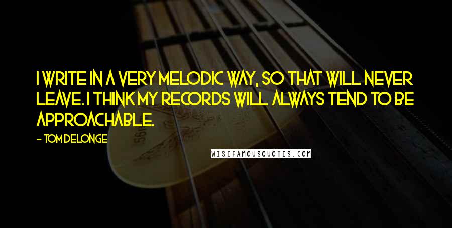 Tom DeLonge Quotes: I write in a very melodic way, so that will never leave. I think my records will always tend to be approachable.