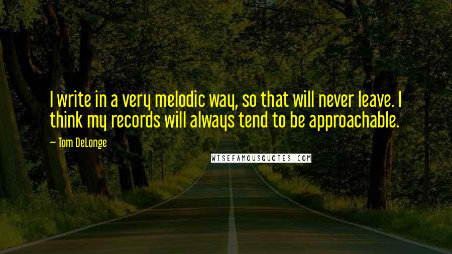 Tom DeLonge Quotes: I write in a very melodic way, so that will never leave. I think my records will always tend to be approachable.