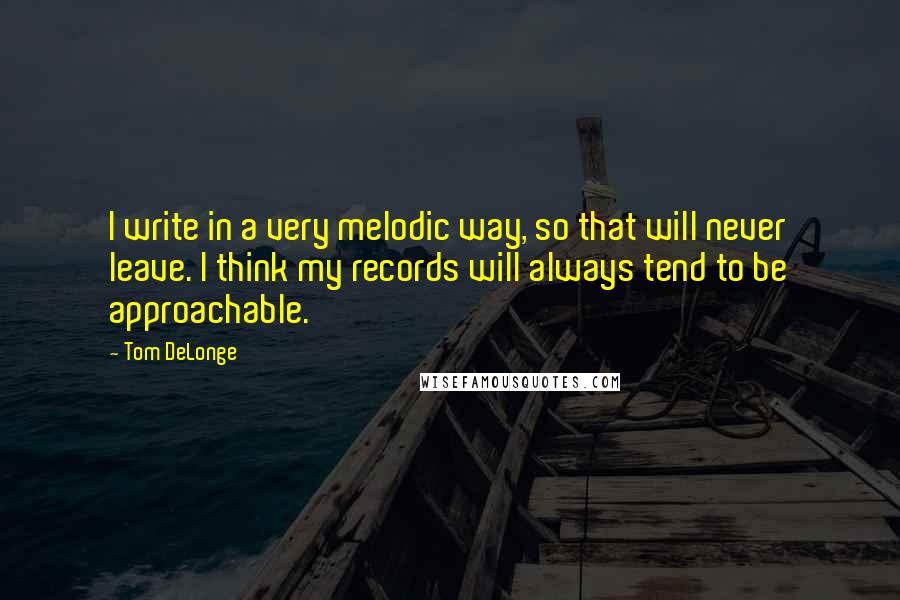 Tom DeLonge Quotes: I write in a very melodic way, so that will never leave. I think my records will always tend to be approachable.