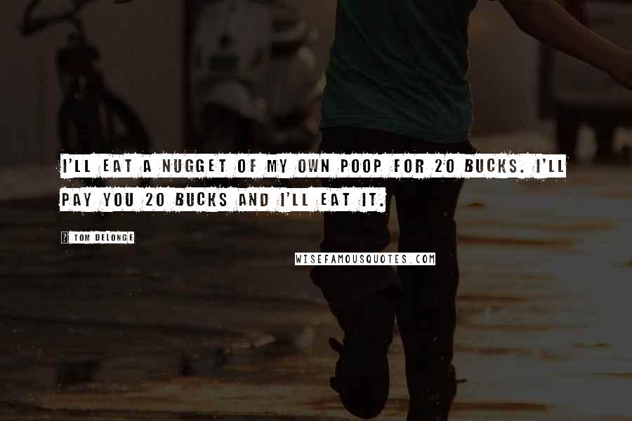 Tom DeLonge Quotes: I'll eat a nugget of my own poop for 20 bucks. I'll pay you 20 bucks and I'll eat it.