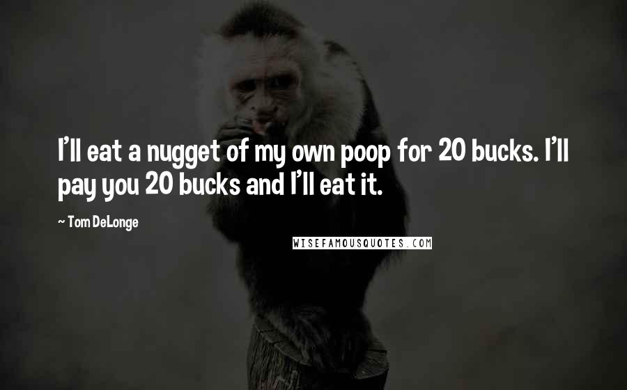 Tom DeLonge Quotes: I'll eat a nugget of my own poop for 20 bucks. I'll pay you 20 bucks and I'll eat it.