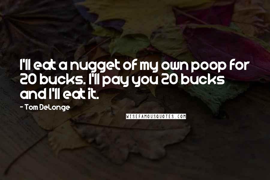 Tom DeLonge Quotes: I'll eat a nugget of my own poop for 20 bucks. I'll pay you 20 bucks and I'll eat it.