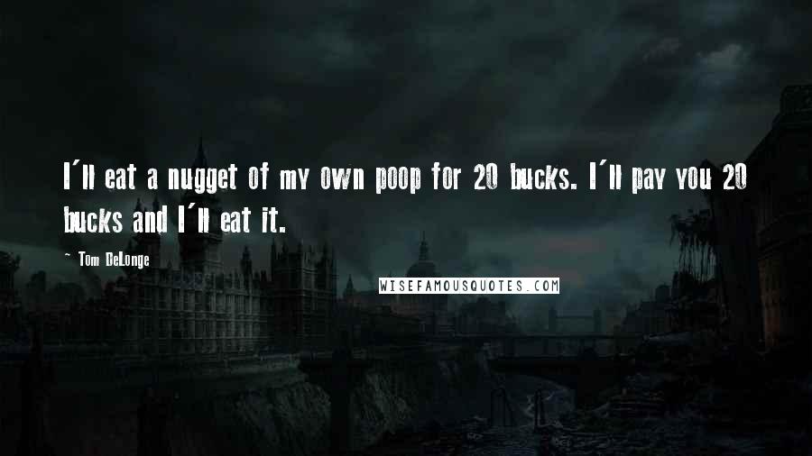 Tom DeLonge Quotes: I'll eat a nugget of my own poop for 20 bucks. I'll pay you 20 bucks and I'll eat it.