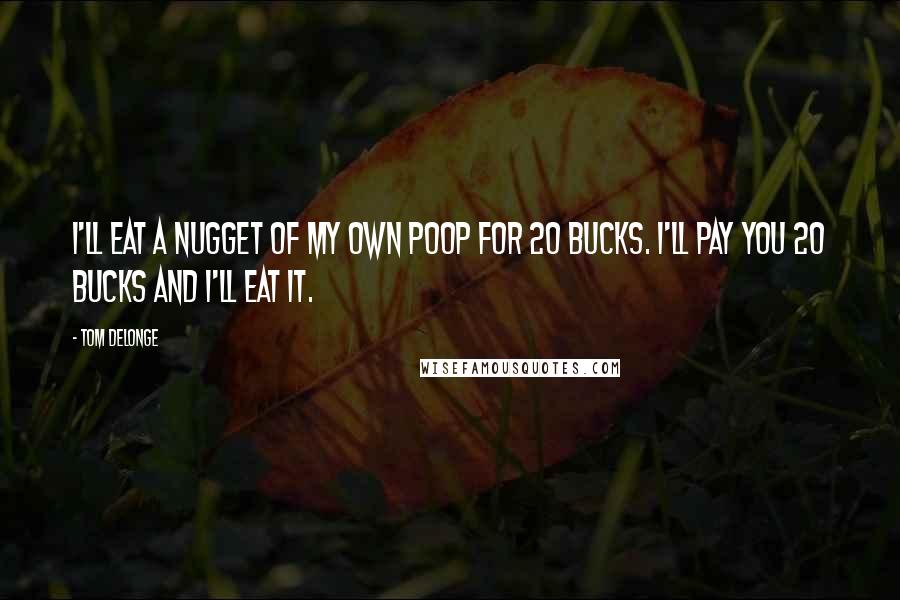 Tom DeLonge Quotes: I'll eat a nugget of my own poop for 20 bucks. I'll pay you 20 bucks and I'll eat it.