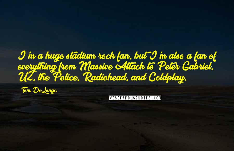 Tom DeLonge Quotes: I'm a huge stadium rock fan, but I'm also a fan of everything from Massive Attack to Peter Gabriel, U2, the Police, Radiohead, and Coldplay.