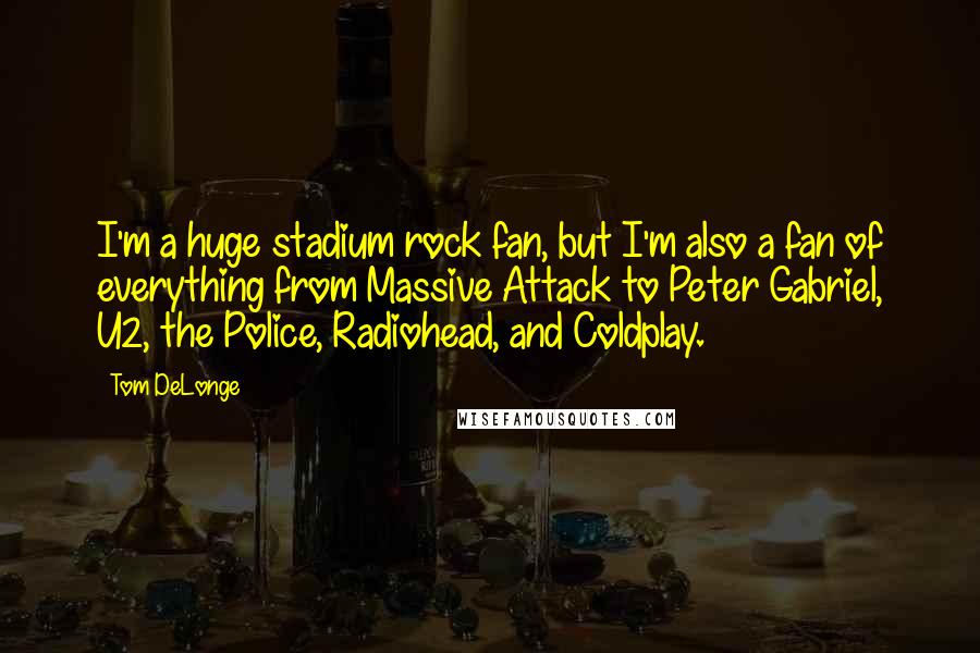 Tom DeLonge Quotes: I'm a huge stadium rock fan, but I'm also a fan of everything from Massive Attack to Peter Gabriel, U2, the Police, Radiohead, and Coldplay.