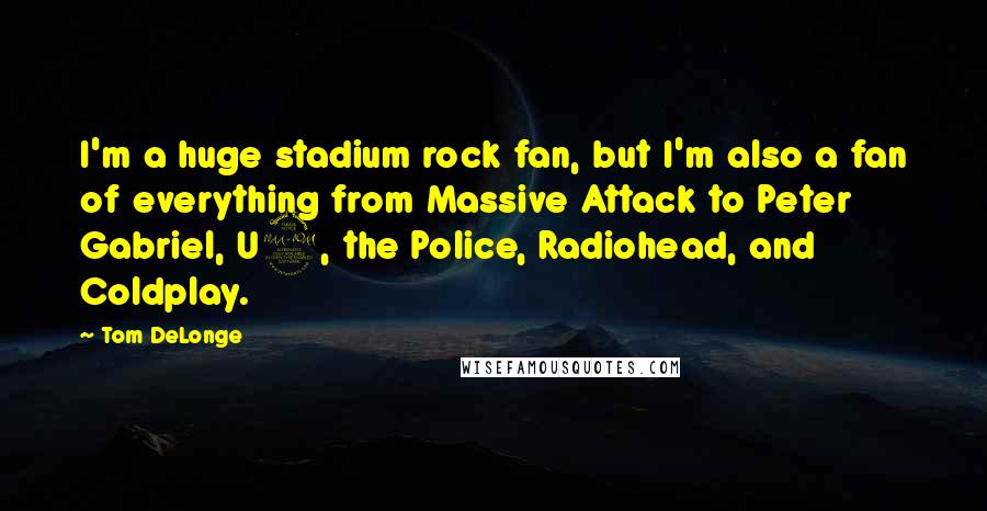 Tom DeLonge Quotes: I'm a huge stadium rock fan, but I'm also a fan of everything from Massive Attack to Peter Gabriel, U2, the Police, Radiohead, and Coldplay.