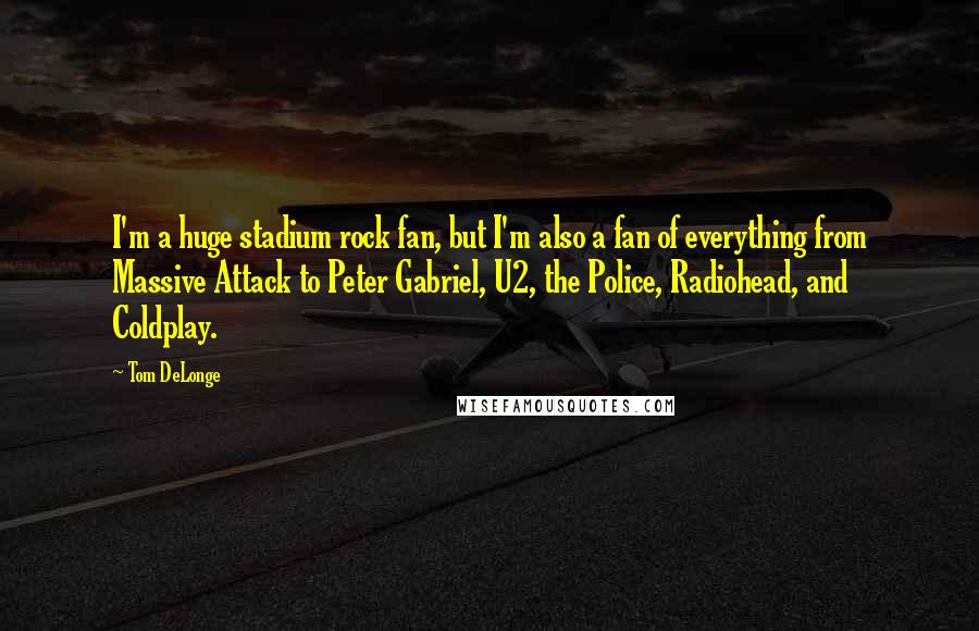 Tom DeLonge Quotes: I'm a huge stadium rock fan, but I'm also a fan of everything from Massive Attack to Peter Gabriel, U2, the Police, Radiohead, and Coldplay.