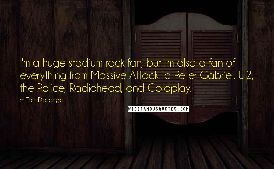 Tom DeLonge Quotes: I'm a huge stadium rock fan, but I'm also a fan of everything from Massive Attack to Peter Gabriel, U2, the Police, Radiohead, and Coldplay.