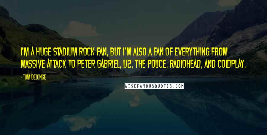 Tom DeLonge Quotes: I'm a huge stadium rock fan, but I'm also a fan of everything from Massive Attack to Peter Gabriel, U2, the Police, Radiohead, and Coldplay.