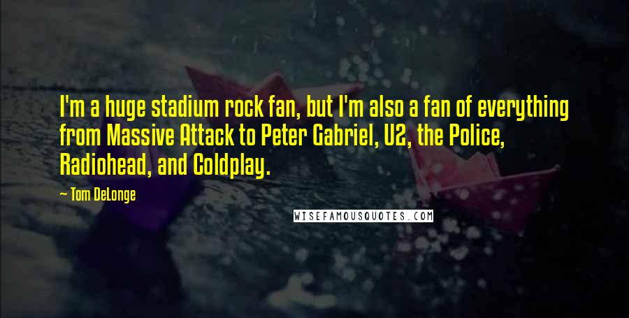 Tom DeLonge Quotes: I'm a huge stadium rock fan, but I'm also a fan of everything from Massive Attack to Peter Gabriel, U2, the Police, Radiohead, and Coldplay.