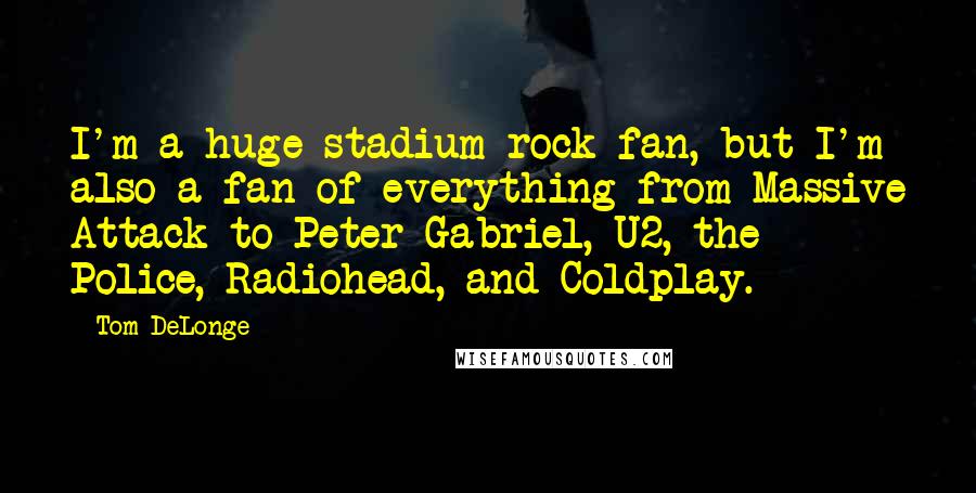 Tom DeLonge Quotes: I'm a huge stadium rock fan, but I'm also a fan of everything from Massive Attack to Peter Gabriel, U2, the Police, Radiohead, and Coldplay.