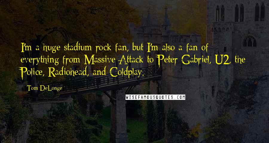 Tom DeLonge Quotes: I'm a huge stadium rock fan, but I'm also a fan of everything from Massive Attack to Peter Gabriel, U2, the Police, Radiohead, and Coldplay.