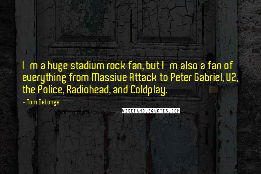 Tom DeLonge Quotes: I'm a huge stadium rock fan, but I'm also a fan of everything from Massive Attack to Peter Gabriel, U2, the Police, Radiohead, and Coldplay.