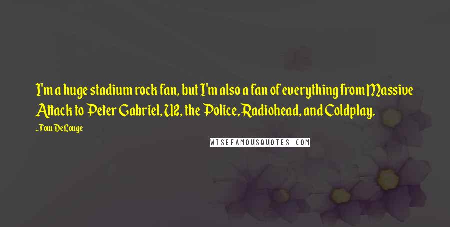 Tom DeLonge Quotes: I'm a huge stadium rock fan, but I'm also a fan of everything from Massive Attack to Peter Gabriel, U2, the Police, Radiohead, and Coldplay.