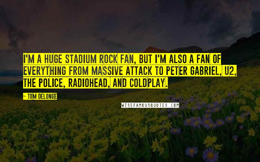 Tom DeLonge Quotes: I'm a huge stadium rock fan, but I'm also a fan of everything from Massive Attack to Peter Gabriel, U2, the Police, Radiohead, and Coldplay.