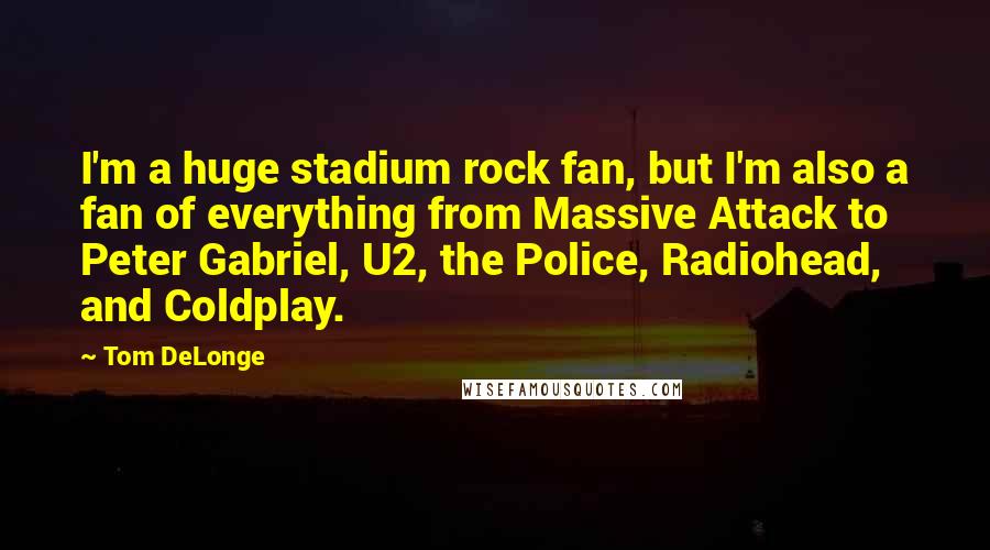 Tom DeLonge Quotes: I'm a huge stadium rock fan, but I'm also a fan of everything from Massive Attack to Peter Gabriel, U2, the Police, Radiohead, and Coldplay.