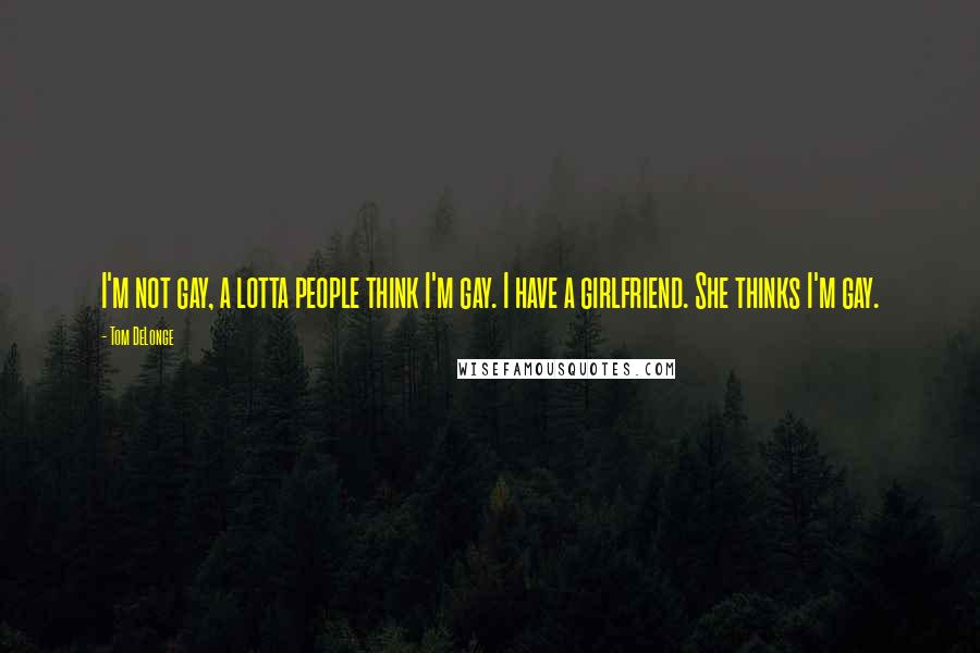 Tom DeLonge Quotes: I'm not gay, a lotta people think I'm gay. I have a girlfriend. She thinks I'm gay.