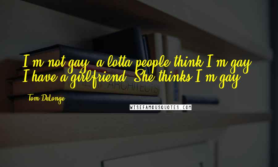 Tom DeLonge Quotes: I'm not gay, a lotta people think I'm gay. I have a girlfriend. She thinks I'm gay.