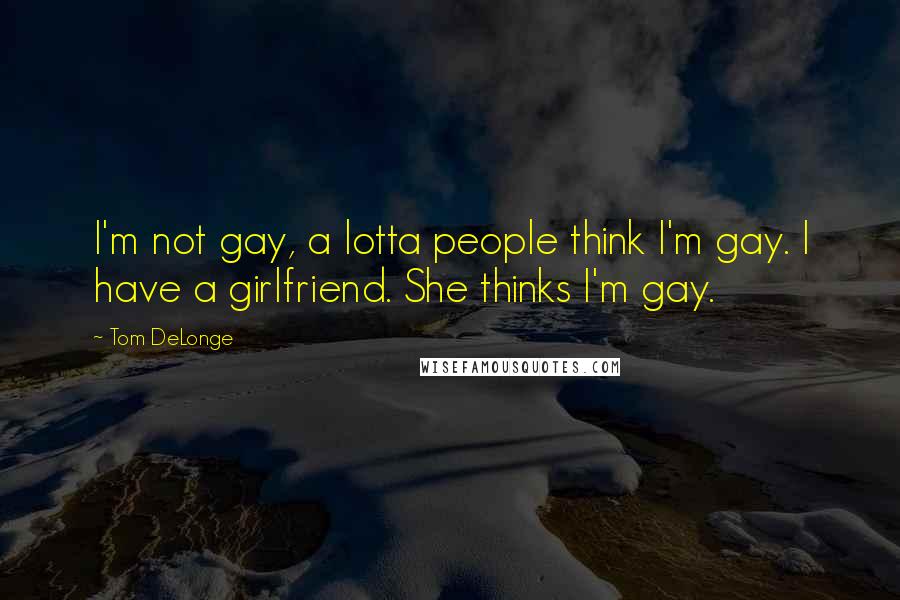 Tom DeLonge Quotes: I'm not gay, a lotta people think I'm gay. I have a girlfriend. She thinks I'm gay.