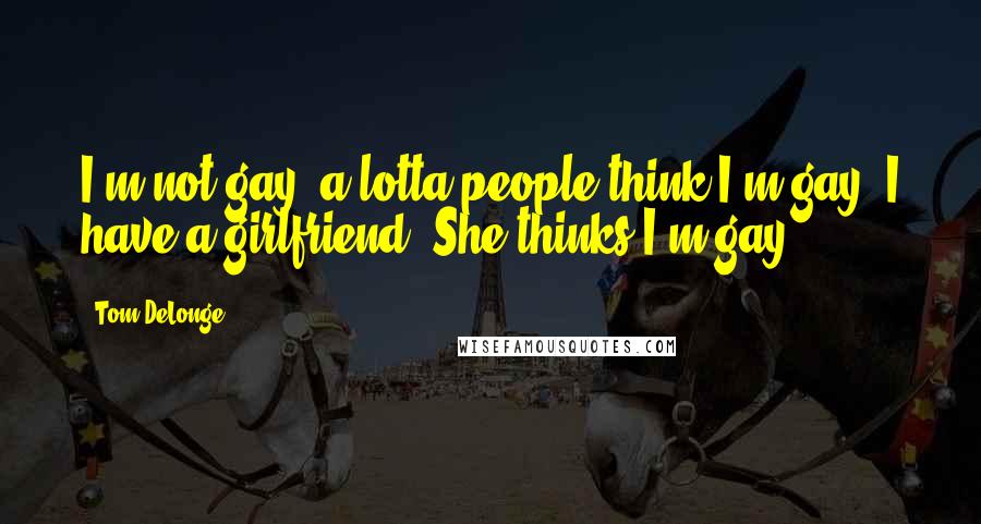 Tom DeLonge Quotes: I'm not gay, a lotta people think I'm gay. I have a girlfriend. She thinks I'm gay.