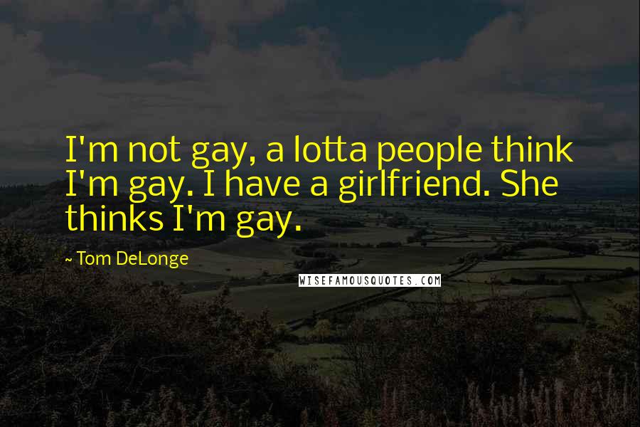 Tom DeLonge Quotes: I'm not gay, a lotta people think I'm gay. I have a girlfriend. She thinks I'm gay.