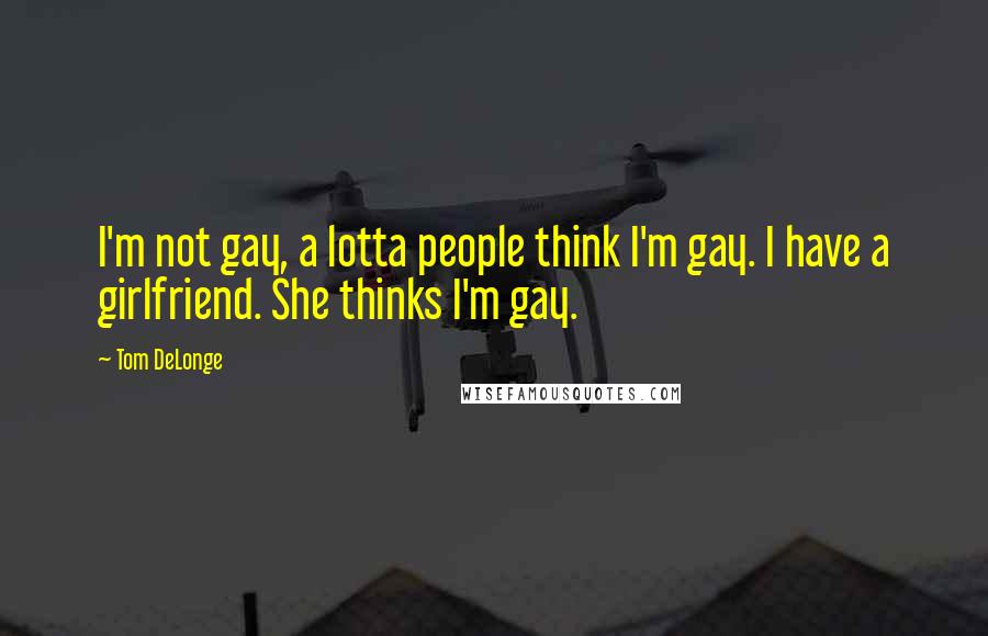 Tom DeLonge Quotes: I'm not gay, a lotta people think I'm gay. I have a girlfriend. She thinks I'm gay.