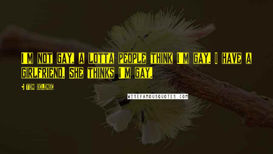 Tom DeLonge Quotes: I'm not gay, a lotta people think I'm gay. I have a girlfriend. She thinks I'm gay.