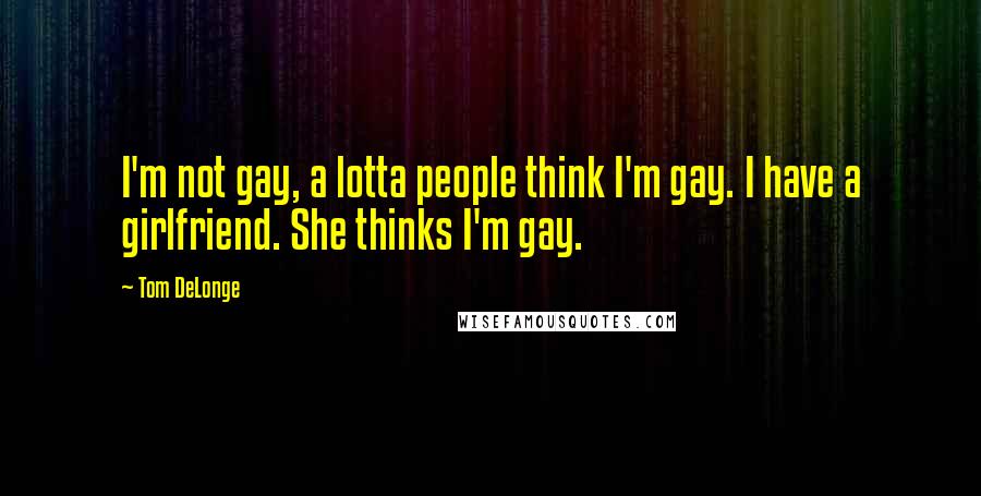 Tom DeLonge Quotes: I'm not gay, a lotta people think I'm gay. I have a girlfriend. She thinks I'm gay.