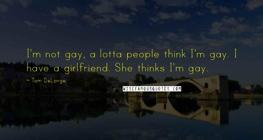 Tom DeLonge Quotes: I'm not gay, a lotta people think I'm gay. I have a girlfriend. She thinks I'm gay.